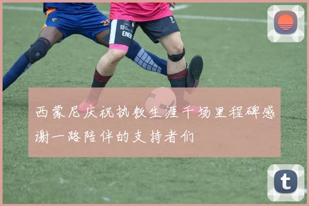 西蒙尼庆祝执教生涯千场里程碑感谢一路陪伴的支持者们