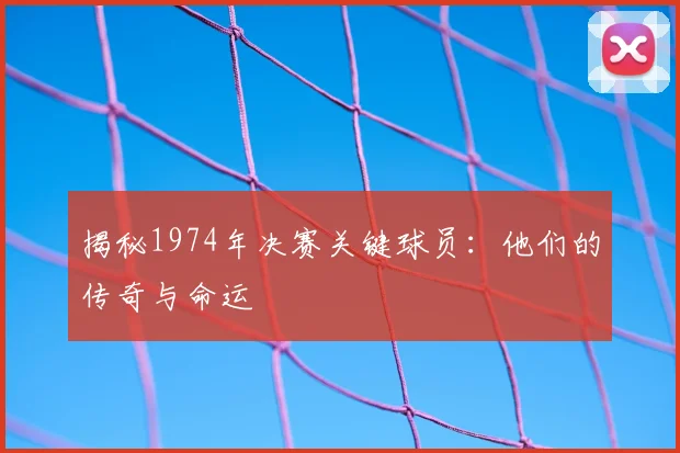 揭秘1974年决赛关键球员:他们的传奇与命运