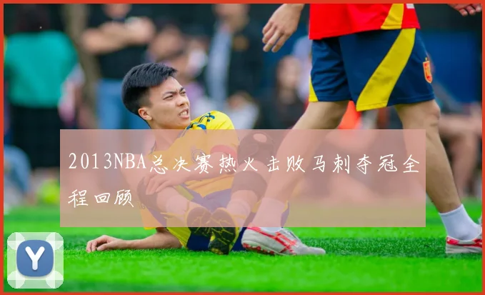 2013NBA总决赛热火击败马刺夺冠全程回顾
