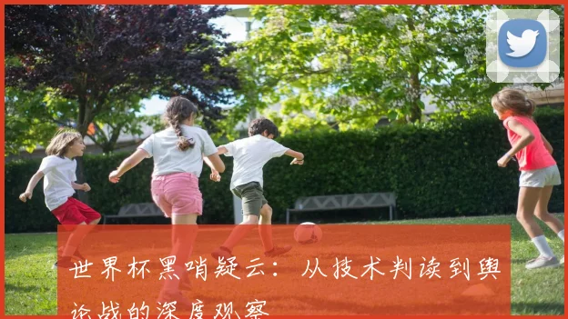 世界杯黑哨疑云：从技术判读到舆论战的深度观察