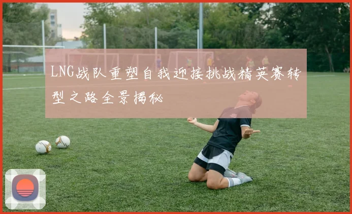 LNG战队重塑自我迎接挑战精英赛转型之路全景揭秘