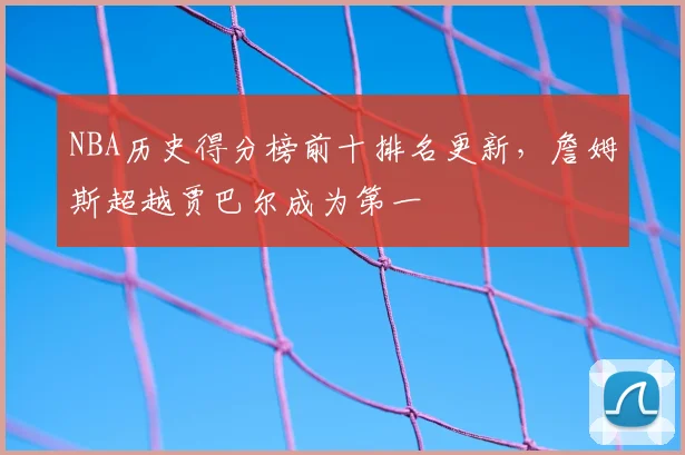 NBA历史得分榜前十排名更新，詹姆斯超越贾巴尔成为第一