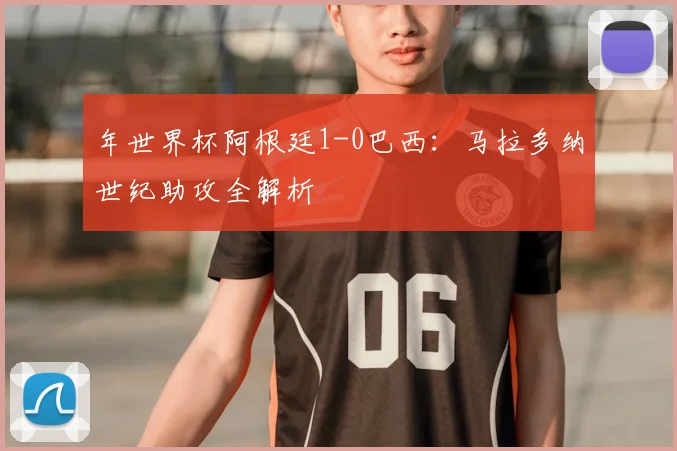 年世界杯阿根廷1-0巴西:马拉多纳世纪助攻全解析