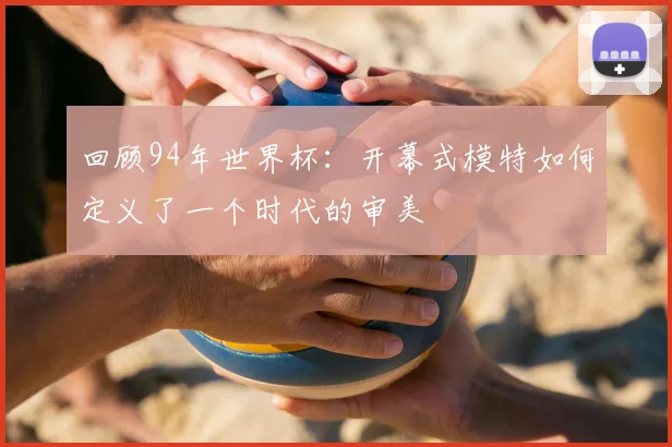回顾94年世界杯:开幕式模特如何定义了一个时代的审美