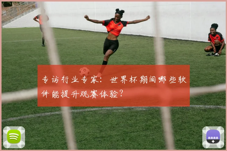 专访行业专家:世界杯期间哪些软件能提升观赛体验?